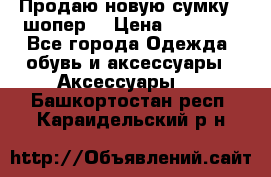 Продаю новую сумку - шопер  › Цена ­ 10 000 - Все города Одежда, обувь и аксессуары » Аксессуары   . Башкортостан респ.,Караидельский р-н